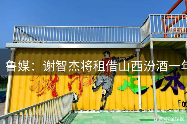鲁媒：谢智杰将租借山西汾酒一年 马延东将租借南京同曦两年